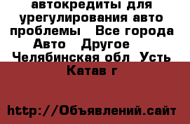 автокредиты для урегулирования авто проблемы - Все города Авто » Другое   . Челябинская обл.,Усть-Катав г.